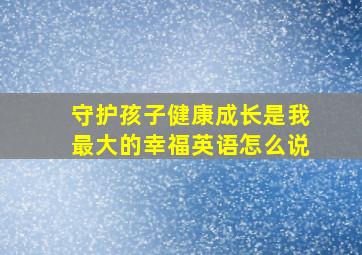 守护孩子健康成长是我最大的幸福英语怎么说