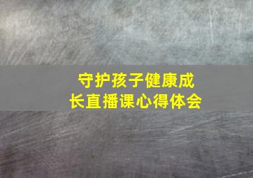 守护孩子健康成长直播课心得体会