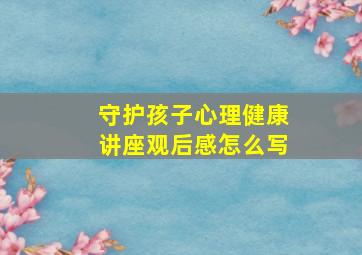 守护孩子心理健康讲座观后感怎么写