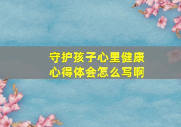 守护孩子心里健康心得体会怎么写啊