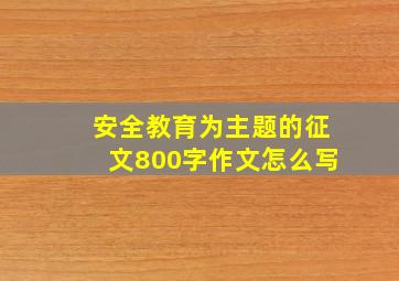 安全教育为主题的征文800字作文怎么写