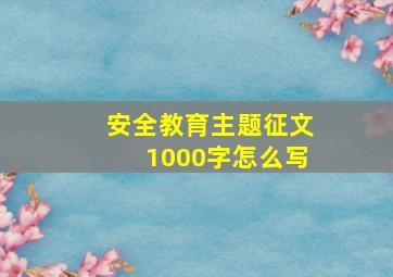 安全教育主题征文1000字怎么写