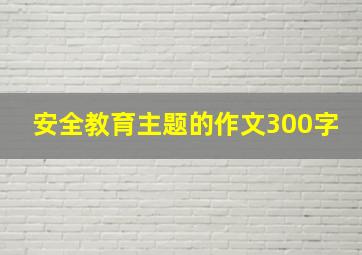 安全教育主题的作文300字