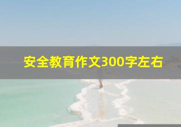 安全教育作文300字左右