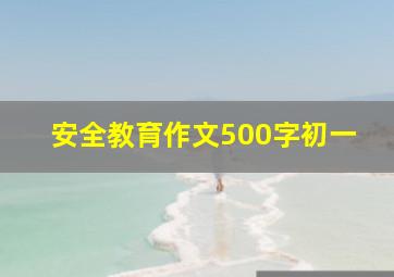 安全教育作文500字初一