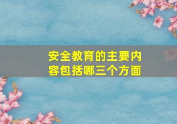 安全教育的主要内容包括哪三个方面