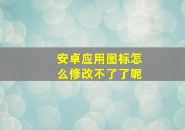 安卓应用图标怎么修改不了了呢