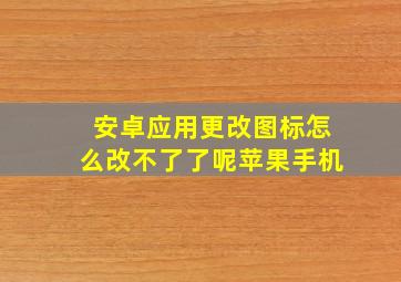 安卓应用更改图标怎么改不了了呢苹果手机