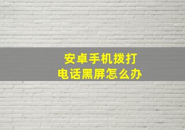 安卓手机拨打电话黑屏怎么办