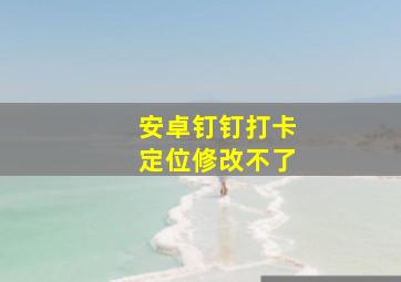 安卓钉钉打卡定位修改不了