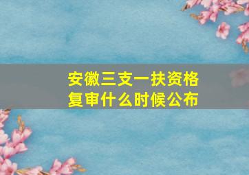 安徽三支一扶资格复审什么时候公布