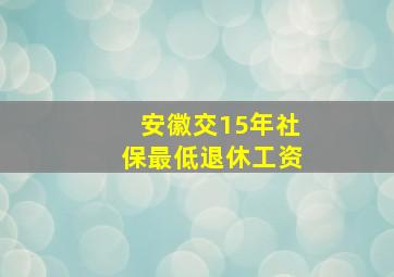 安徽交15年社保最低退休工资