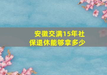 安徽交满15年社保退休能够拿多少