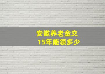 安徽养老金交15年能领多少