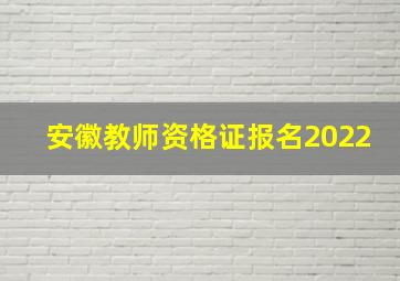 安徽教师资格证报名2022