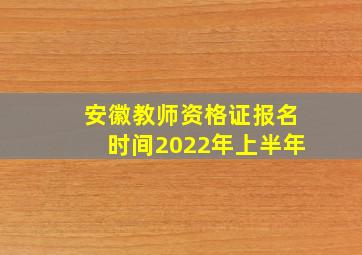 安徽教师资格证报名时间2022年上半年