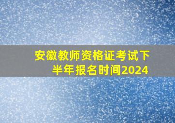 安徽教师资格证考试下半年报名时间2024