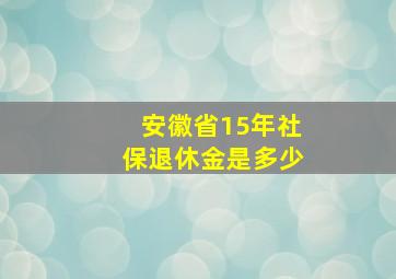 安徽省15年社保退休金是多少