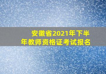 安徽省2021年下半年教师资格证考试报名