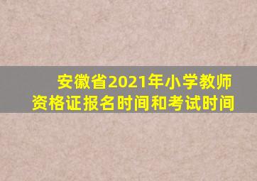 安徽省2021年小学教师资格证报名时间和考试时间