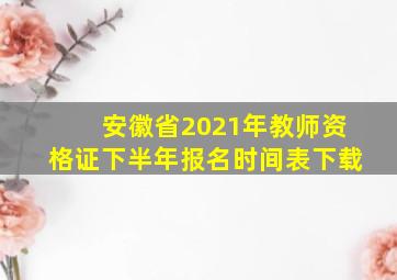 安徽省2021年教师资格证下半年报名时间表下载