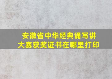 安徽省中华经典诵写讲大赛获奖证书在哪里打印