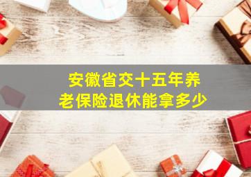 安徽省交十五年养老保险退休能拿多少