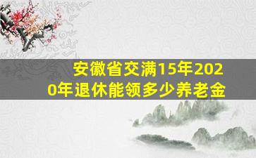 安徽省交满15年2020年退休能领多少养老金