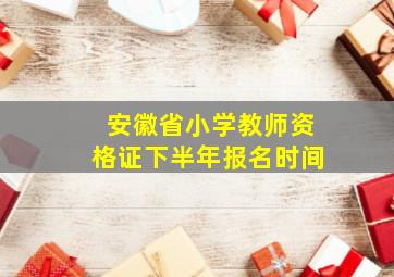 安徽省小学教师资格证下半年报名时间