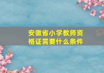 安徽省小学教师资格证需要什么条件