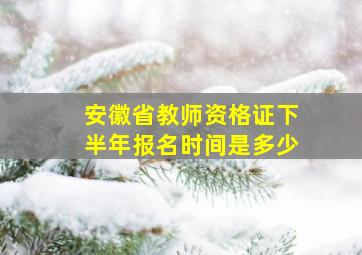 安徽省教师资格证下半年报名时间是多少