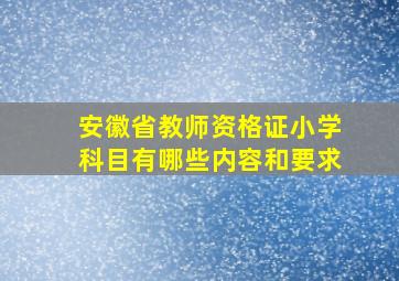 安徽省教师资格证小学科目有哪些内容和要求