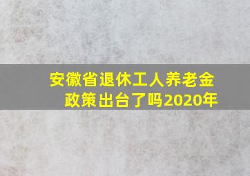 安徽省退休工人养老金政策出台了吗2020年