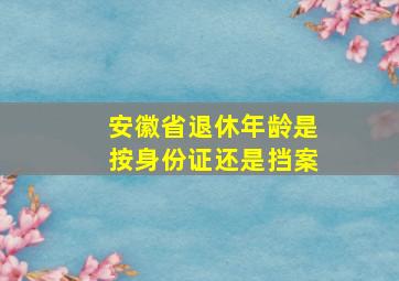 安徽省退休年龄是按身份证还是挡案