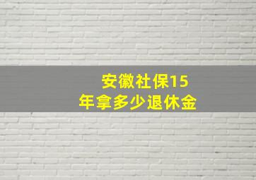 安徽社保15年拿多少退休金