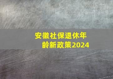 安徽社保退休年龄新政策2024