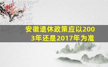 安徽退休政策应以2003年还是2017年为准