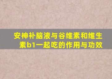 安神补脑液与谷维素和维生素b1一起吃的作用与功效