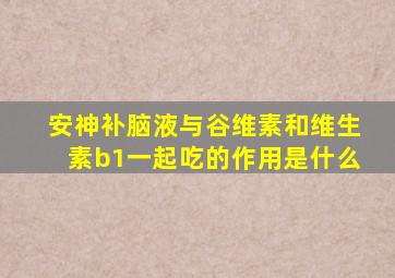 安神补脑液与谷维素和维生素b1一起吃的作用是什么