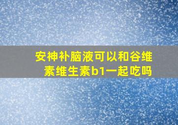 安神补脑液可以和谷维素维生素b1一起吃吗