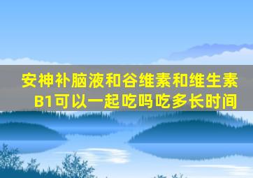 安神补脑液和谷维素和维生素B1可以一起吃吗吃多长时间