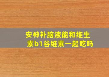 安神补脑液能和维生素b1谷维素一起吃吗