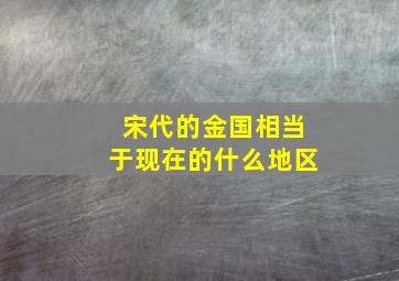 宋代的金国相当于现在的什么地区