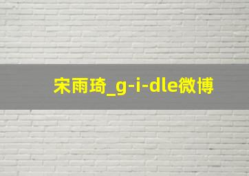 宋雨琦_g-i-dle微博