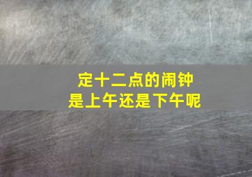 定十二点的闹钟是上午还是下午呢