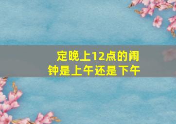 定晚上12点的闹钟是上午还是下午