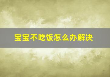 宝宝不吃饭怎么办解决