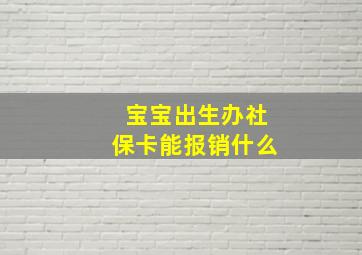 宝宝出生办社保卡能报销什么