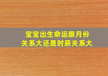 宝宝出生命运跟月份关系大还是时辰关系大