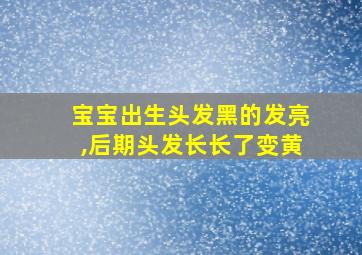 宝宝出生头发黑的发亮,后期头发长长了变黄